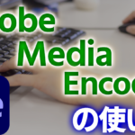 【意外に便利】Adobe Media Encoderの使い方【動画書き出し等】