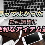 買ってよかった!動画編集に便利なアイテム達【PC、ソフト、周辺機器 etc】