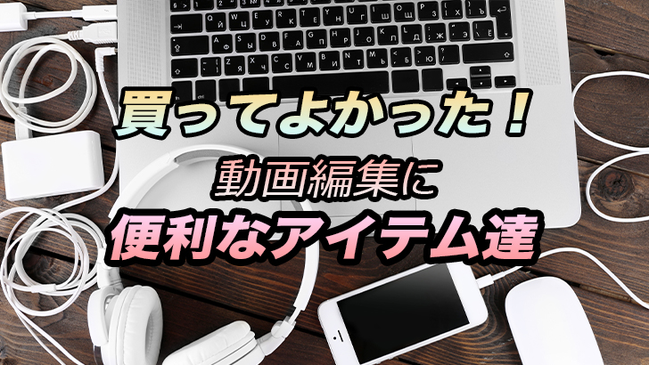 買ってよかった!動画編集に便利なアイテム達