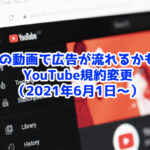 【2021年6月〜】YouTubeの全動画に広告がつく!?規約変更まとめ
